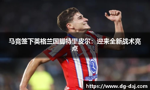 马竞签下英格兰国脚特里皮尔：迎来全新战术亮点