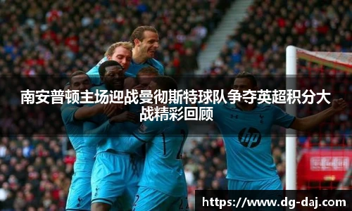南安普顿主场迎战曼彻斯特球队争夺英超积分大战精彩回顾