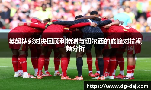 英超精彩对决回顾利物浦与切尔西的巅峰对抗视频分析